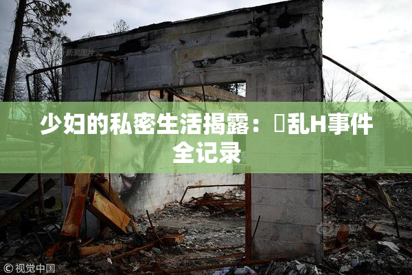 少妇的私密生活揭露：婬乱H事件全记录