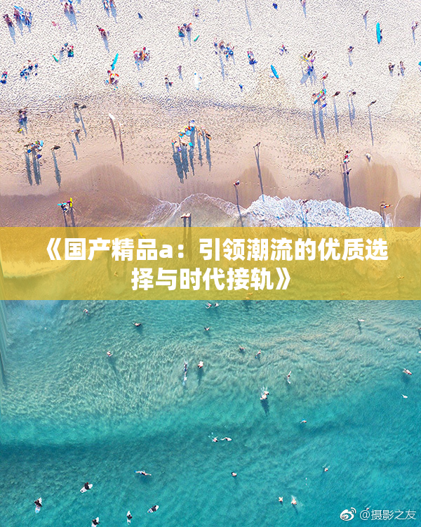 《国产精品a：引领潮流的优质选择与时代接轨》