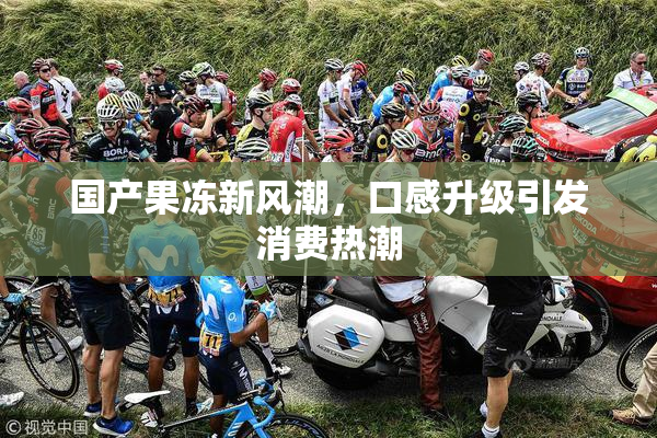 国产果冻新风潮，口感升级引发消费热潮