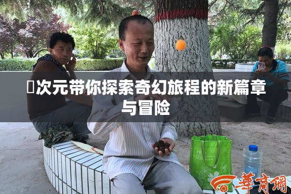囧次元带你探索奇幻旅程的新篇章与冒险