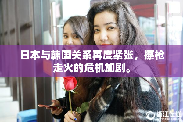 日本与韩国关系再度紧张，擦枪走火的危机加剧。