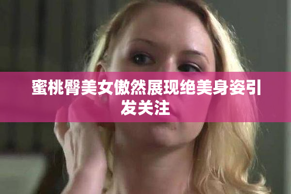 蜜桃臀美女傲然展现绝美身姿引发关注