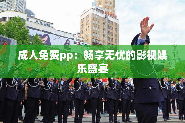 成人免费pp：畅享无忧的影视娱乐盛宴