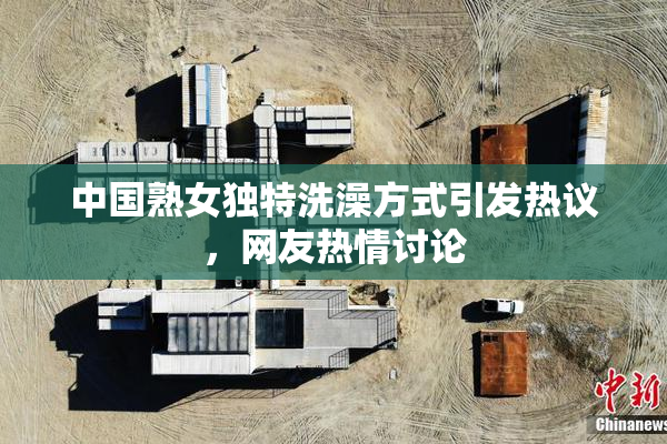 中国熟女独特洗澡方式引发热议，网友热情讨论