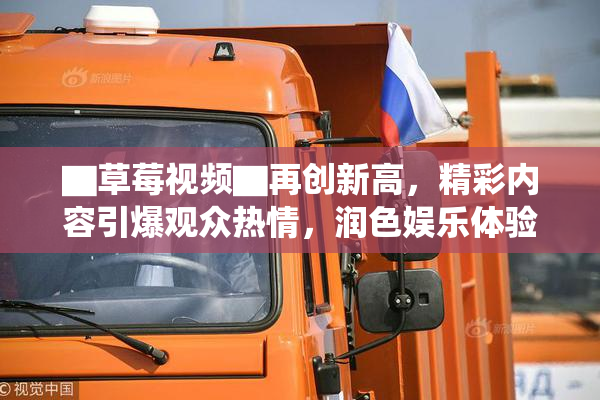 ▇草莓视频▇再创新高，精彩内容引爆观众热情，润色娱乐体验！