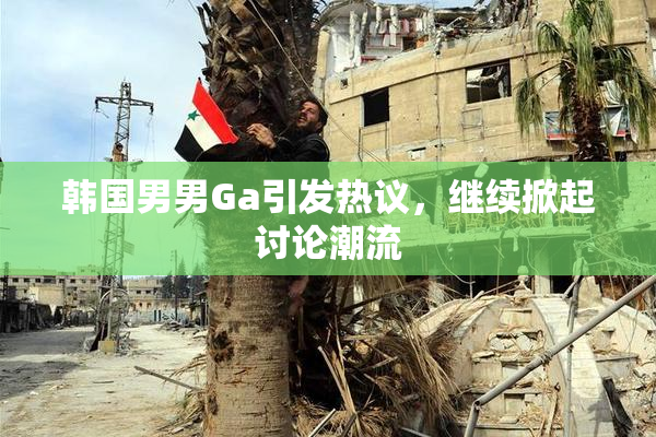 韩国男男Ga引发热议，继续掀起讨论潮流
