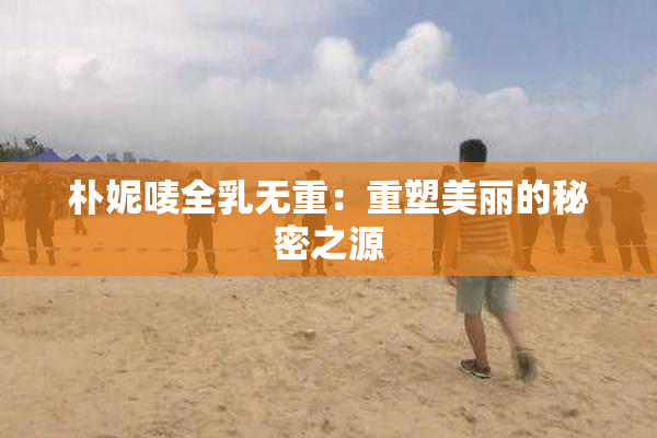 朴妮唛全乳无重：重塑美丽的秘密之源