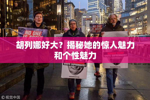 胡列娜好大？揭秘她的惊人魅力和个性魅力