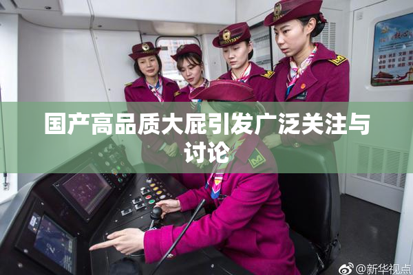 国产高品质大屁引发广泛关注与讨论