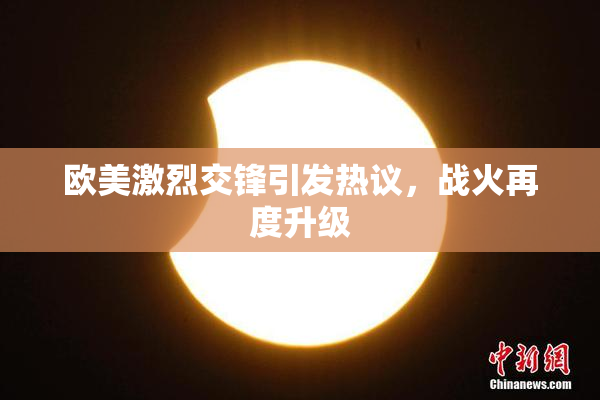 欧美激烈交锋引发热议，战火再度升级