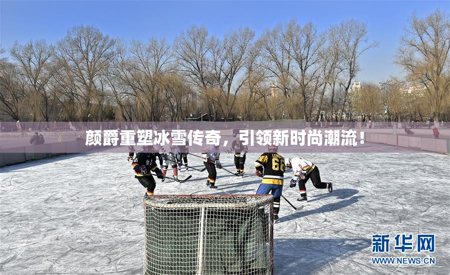 颜爵重塑冰雪传奇，引领新时尚潮流！
