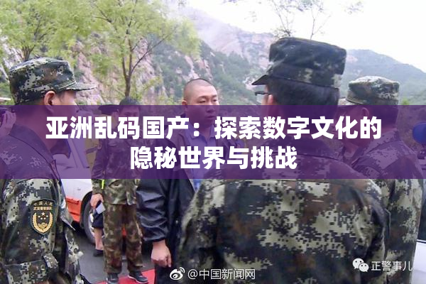 亚洲乱码国产：探索数字文化的隐秘世界与挑战