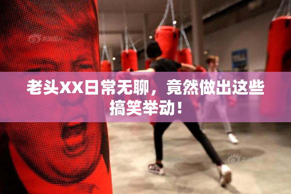 老头XX日常无聊，竟然做出这些搞笑举动！
