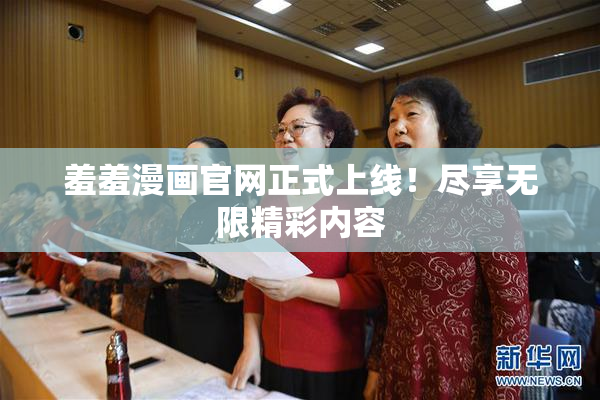 羞羞漫画官网正式上线！尽享无限精彩内容