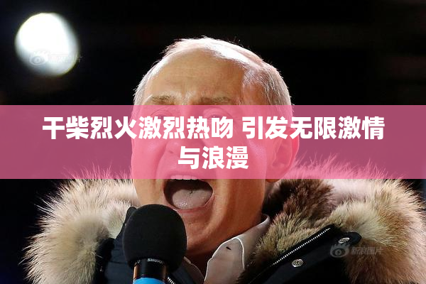 干柴烈火激烈热吻 引发无限激情与浪漫
