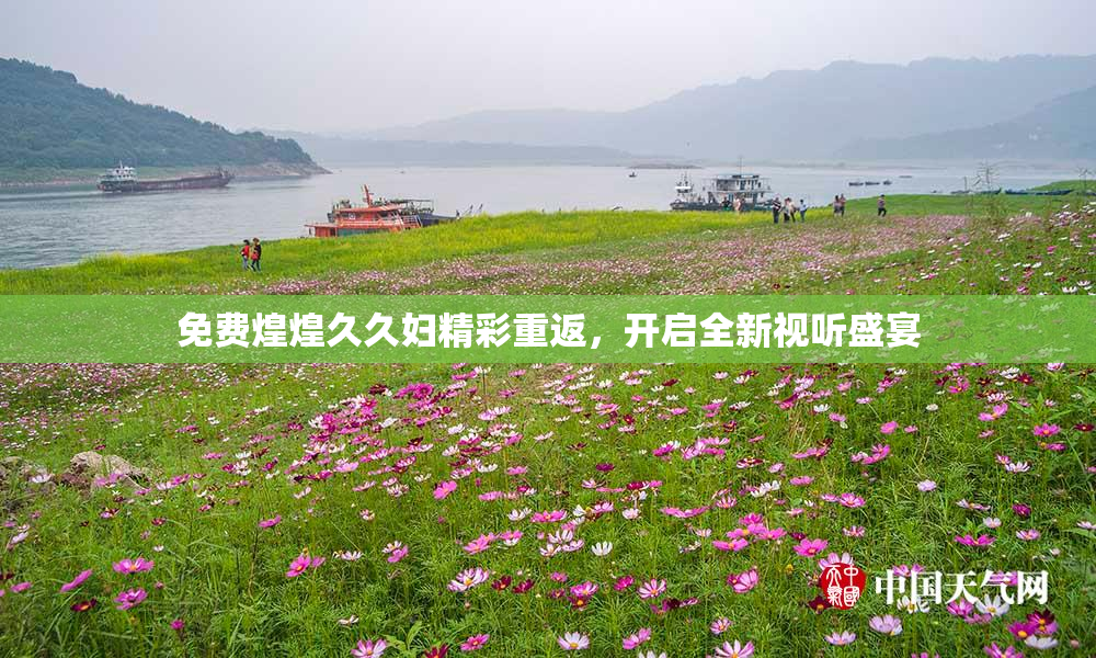免费煌煌久久妇精彩重返，开启全新视听盛宴