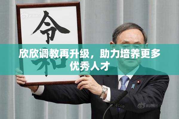 欣欣调教再升级，助力培养更多优秀人才