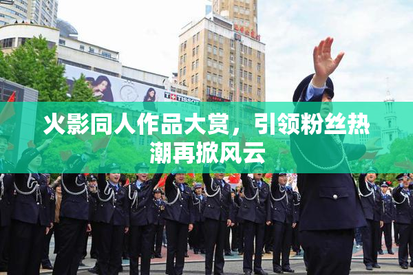 火影同人作品大赏，引领粉丝热潮再掀风云