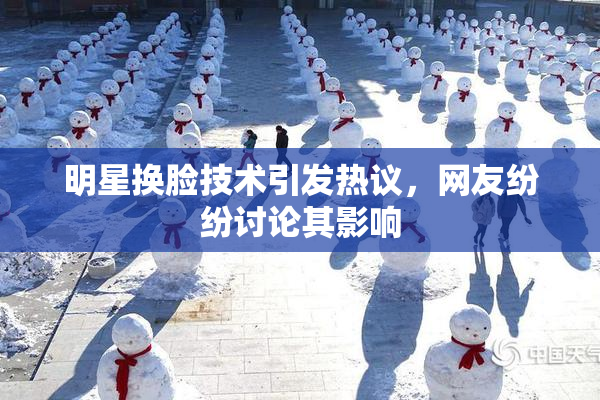 明星换脸技术引发热议，网友纷纷讨论其影响