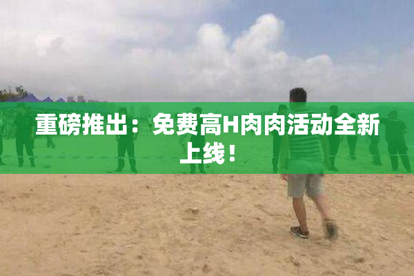 重磅推出：免费高H肉肉活动全新上线！
