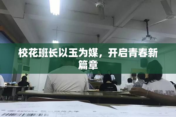 校花班长以玉为媒，开启青春新篇章