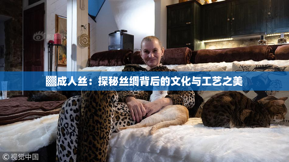 ▓成人丝：探秘丝绸背后的文化与工艺之美