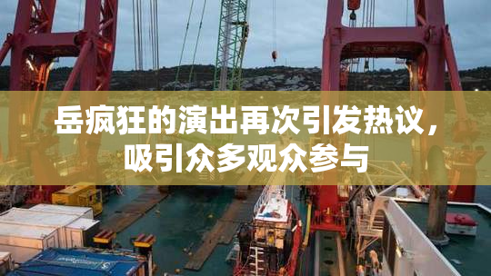岳疯狂的演出再次引发热议，吸引众多观众参与