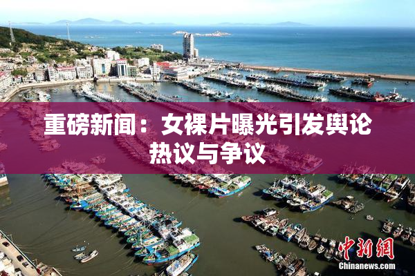 重磅新闻：女裸片曝光引发舆论热议与争议