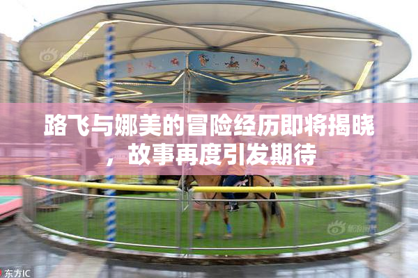 路飞与娜美的冒险经历即将揭晓，故事再度引发期待
