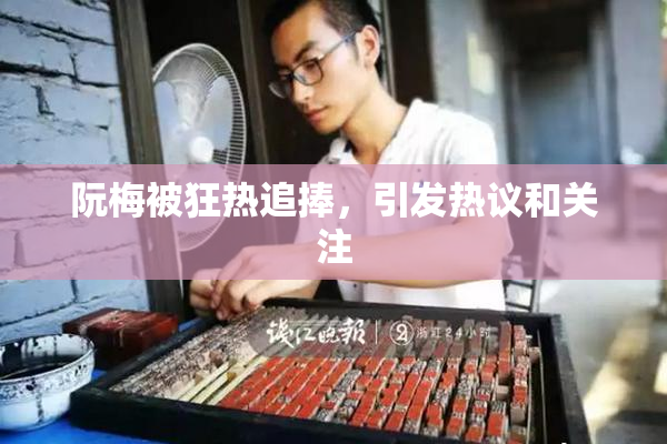 阮梅被狂热追捧，引发热议和关注