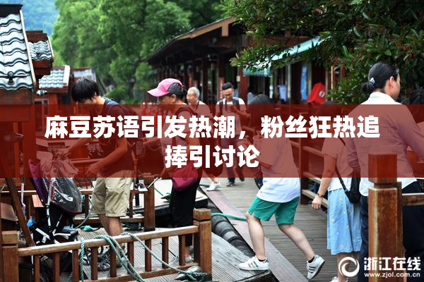 麻豆苏语引发热潮，粉丝狂热追捧引讨论