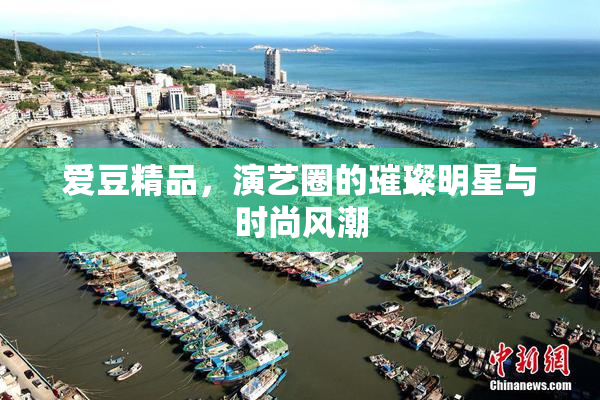 爱豆精品，演艺圈的璀璨明星与时尚风潮
