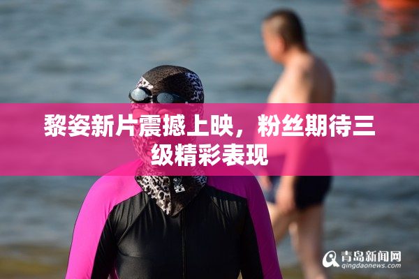 黎姿新片震撼上映，粉丝期待三级精彩表现