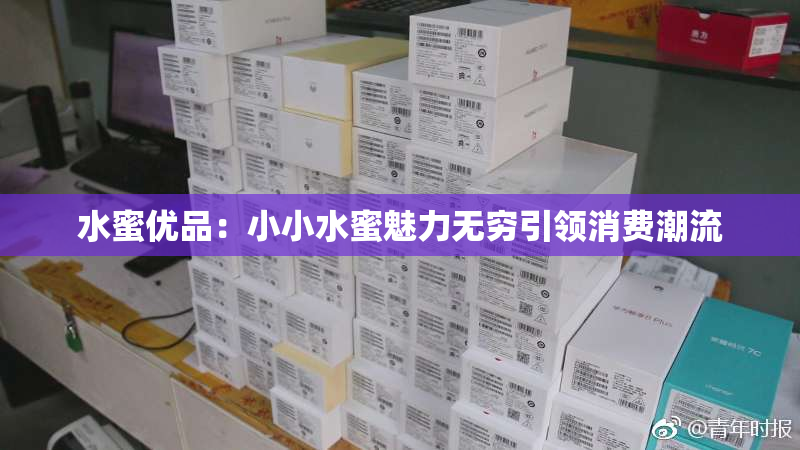 水蜜优品：小小水蜜魅力无穷引领消费潮流
