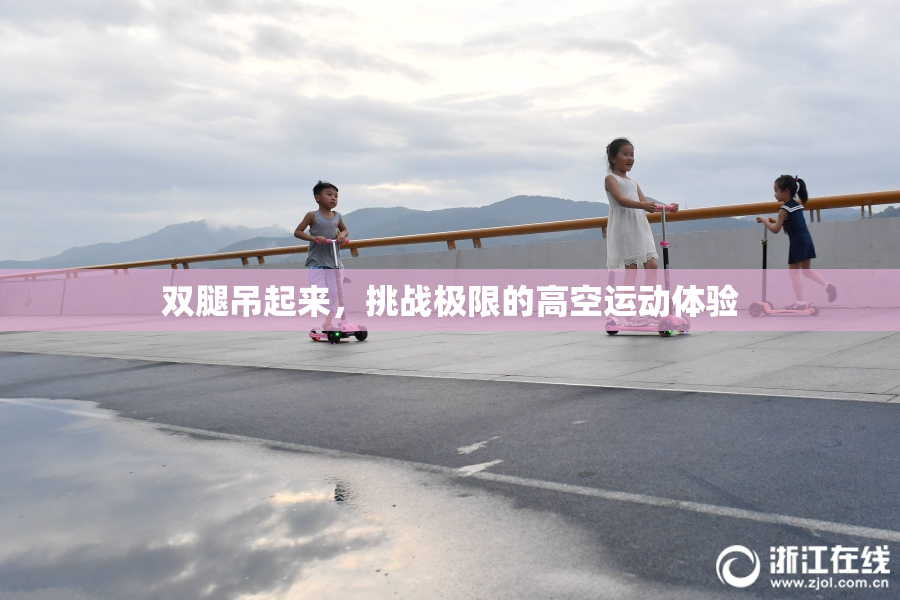 双腿吊起来，挑战极限的高空运动体验