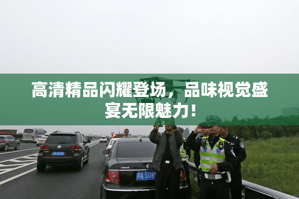 高清精品闪耀登场，品味视觉盛宴无限魅力！