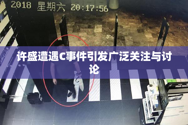 许盛遭遇C事件引发广泛关注与讨论