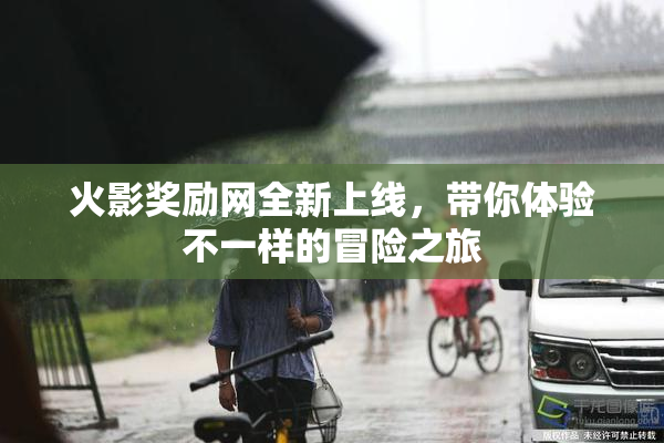 火影奖励网全新上线，带你体验不一样的冒险之旅