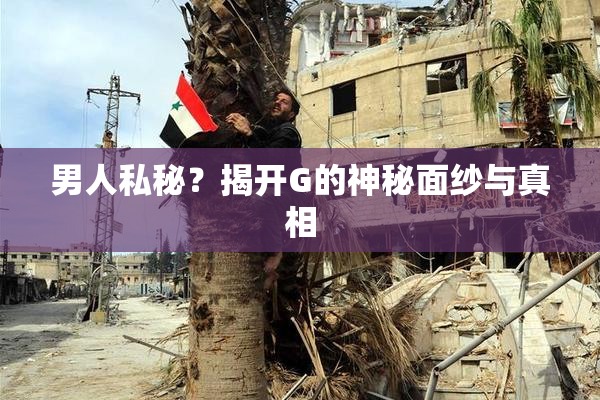 男人私秘？揭开G的神秘面纱与真相