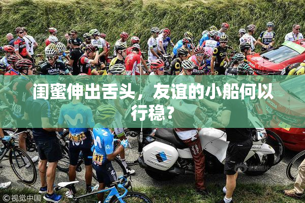 闺蜜伸出舌头，友谊的小船何以行稳？