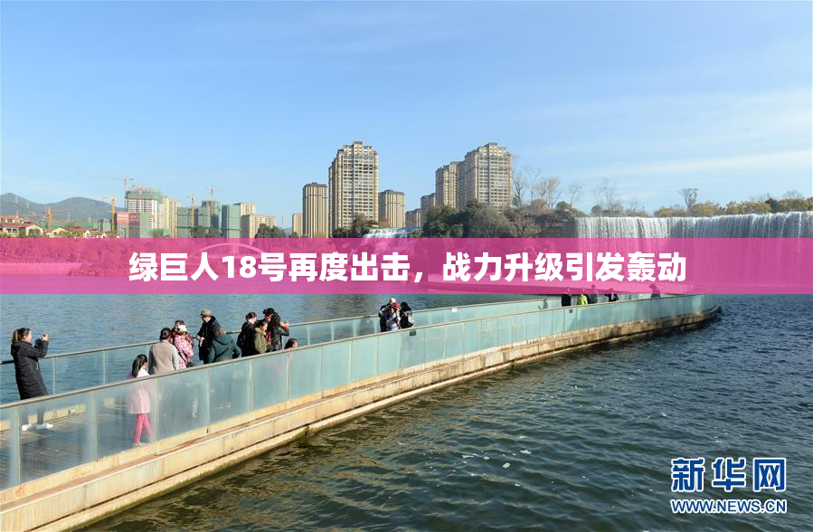 绿巨人18号再度出击，战力升级引发轰动