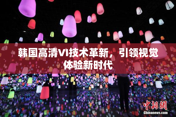韩国高清VI技术革新，引领视觉体验新时代