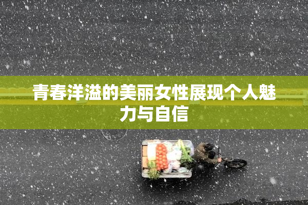 青春洋溢的美丽女性展现个人魅力与自信