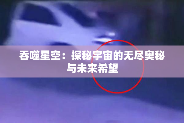 吞噬星空：探秘宇宙的无尽奥秘与未来希望