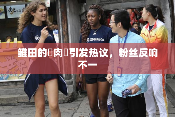 雏田的婬肉泬引发热议，粉丝反响不一