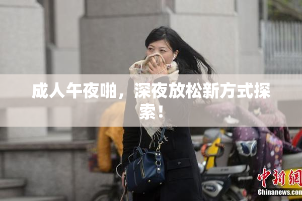 成人午夜啪，深夜放松新方式探索！