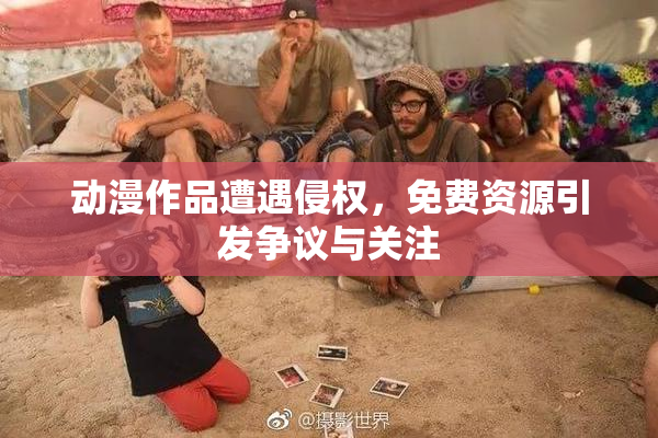 动漫作品遭遇侵权，免费资源引发争议与关注