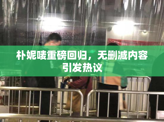 朴妮唛重磅回归，无删减内容引发热议