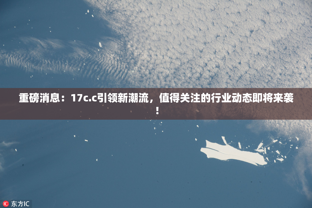 重磅消息：17c.c引领新潮流，值得关注的行业动态即将来袭！