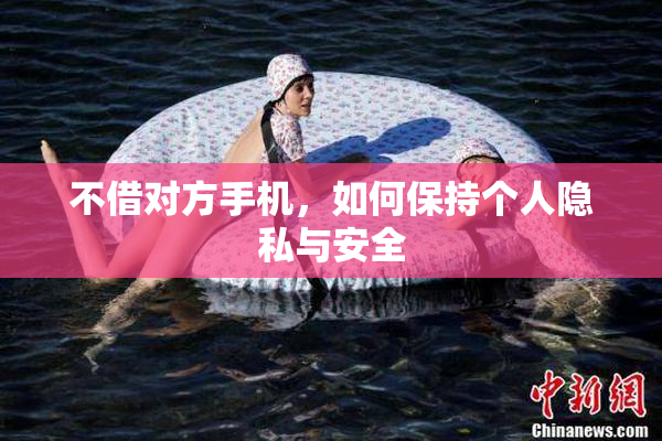 不借对方手机，如何保持个人隐私与安全